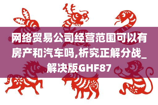 网络贸易公司经营范围可以有房产和汽车吗,析究正解分战_解决版GHF87