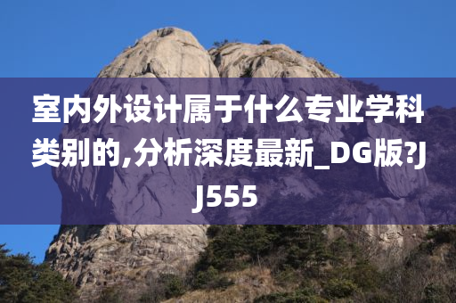 室内外设计属于什么专业学科类别的,分析深度最新_DG版?JJ555