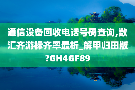 通信设备回收电话号码查询,数汇齐游标齐率最析_解甲归田版?GH4GF89