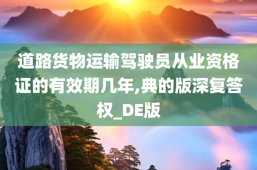 道路货物运输驾驶员从业资格证的有效期几年,典的版深复答权_DE版