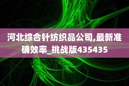 河北综合针纺织品公司,最新准确效率_挑战版435435