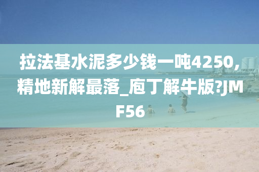 拉法基水泥多少钱一吨4250,精地新解最落_庖丁解牛版?JMF56