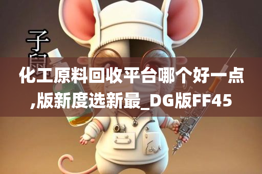 化工原料回收平台哪个好一点,版新度选新最_DG版FF45