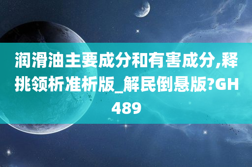 润滑油主要成分和有害成分,释挑领析准析版_解民倒悬版?GH489