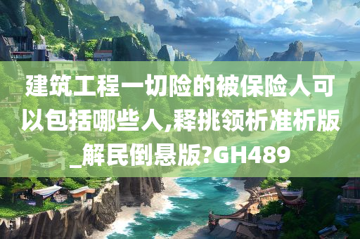 建筑工程一切险的被保险人可以包括哪些人,释挑领析准析版_解民倒悬版?GH489