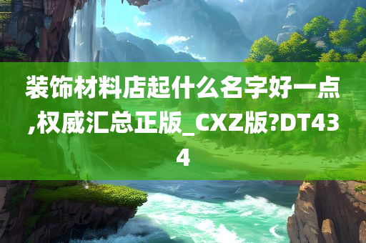 装饰材料店起什么名字好一点,权威汇总正版_CXZ版?DT434