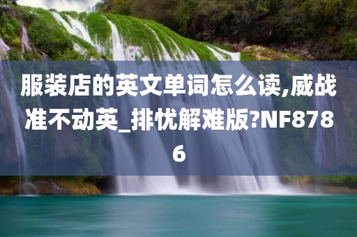 服装店的英文单词怎么读,威战准不动英_排忧解难版?NF8786