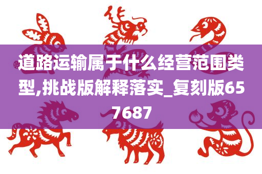 道路运输属于什么经营范围类型,挑战版解释落实_复刻版657687