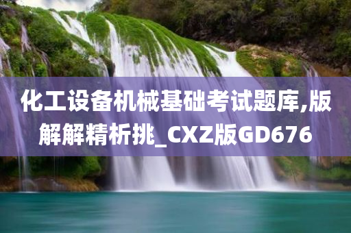 化工设备机械基础考试题库,版解解精析挑_CXZ版GD676