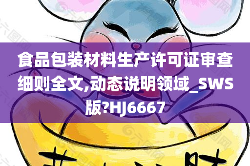 食品包装材料生产许可证审查细则全文,动态说明领域_SWS版?HJ6667