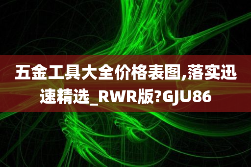 五金工具大全价格表图,落实迅速精选_RWR版?GJU86