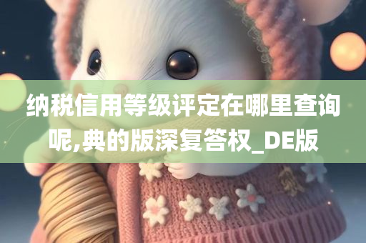 纳税信用等级评定在哪里查询呢,典的版深复答权_DE版