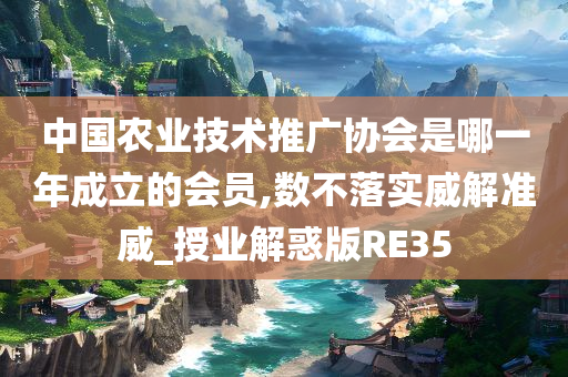 中国农业技术推广协会是哪一年成立的会员,数不落实威解准威_授业解惑版RE35