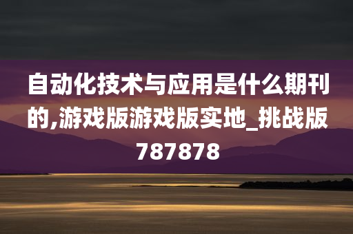 自动化技术与应用是什么期刊的,游戏版游戏版实地_挑战版787878