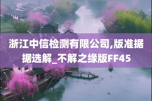 浙江中信检测有限公司,版准据据选解_不解之缘版FF45