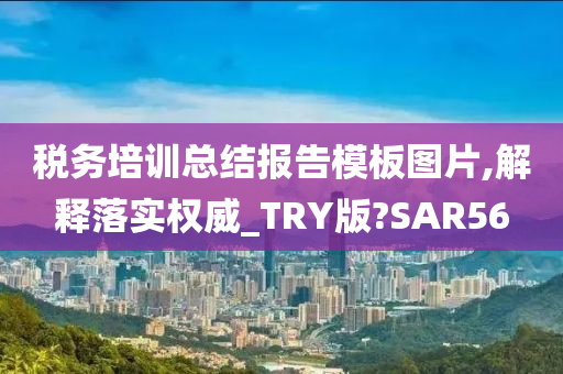 税务培训总结报告模板图片,解释落实权威_TRY版?SAR56