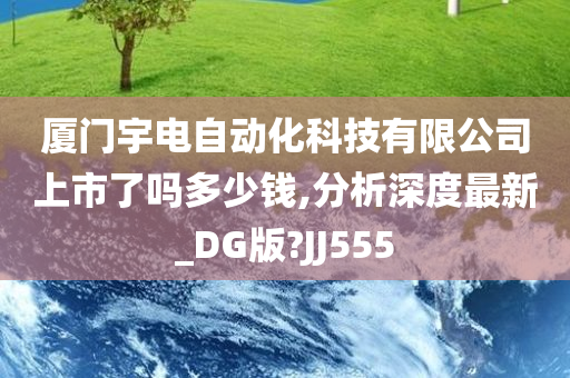 厦门宇电自动化科技有限公司上市了吗多少钱,分析深度最新_DG版?JJ555