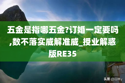 五金是指哪五金?订婚一定要吗,数不落实威解准威_授业解惑版RE35