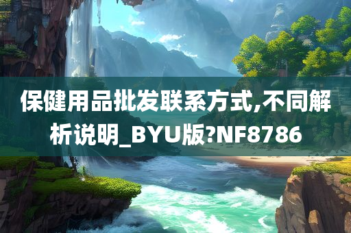 保健用品批发联系方式,不同解析说明_BYU版?NF8786