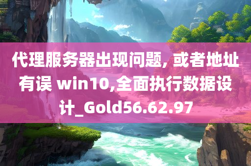 代理服务器出现问题, 或者地址有误 win10,全面执行数据设计_Gold56.62.97