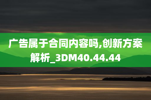 广告属于合同内容吗,创新方案解析_3DM40.44.44