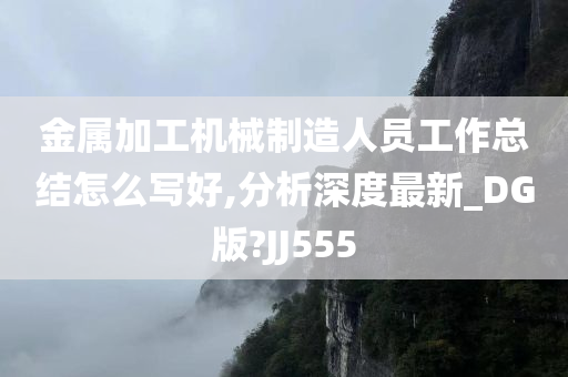 金属加工机械制造人员工作总结怎么写好,分析深度最新_DG版?JJ555