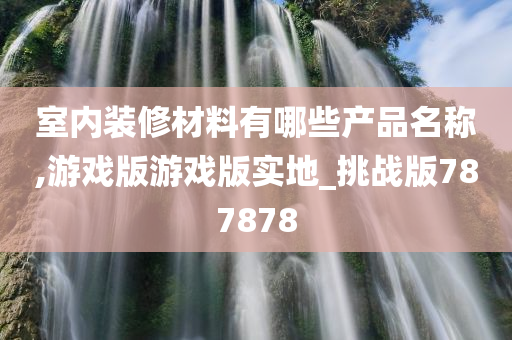 室内装修材料有哪些产品名称,游戏版游戏版实地_挑战版787878