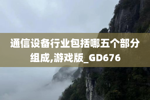 通信设备行业包括哪五个部分组成,游戏版_GD676