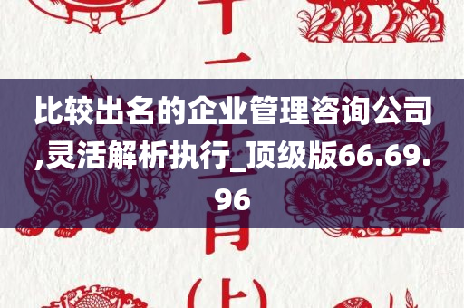 比较出名的企业管理咨询公司,灵活解析执行_顶级版66.69.96