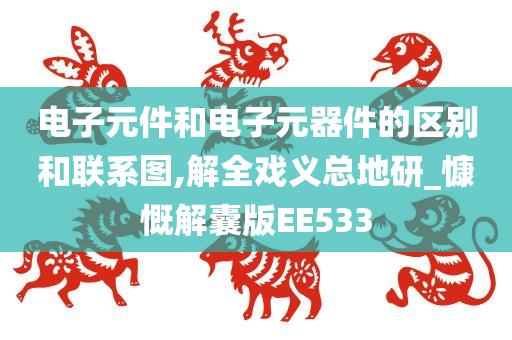 电子元件和电子元器件的区别和联系图,解全戏义总地研_慷慨解囊版EE533