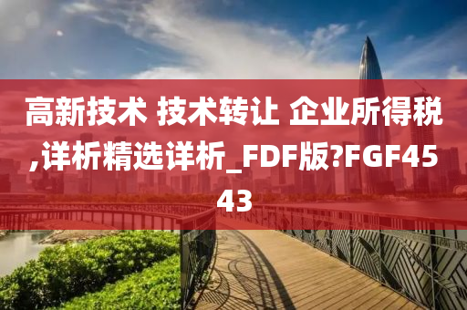 高新技术 技术转让 企业所得税,详析精选详析_FDF版?FGF4543