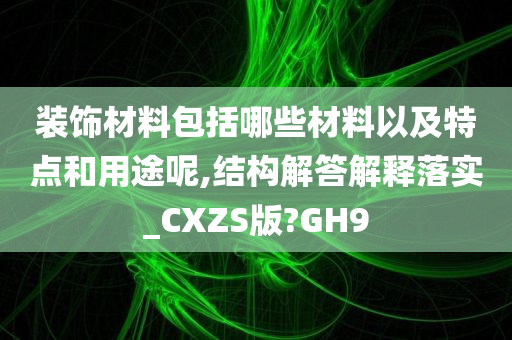 装饰材料包括哪些材料以及特点和用途呢,结构解答解释落实_CXZS版?GH9