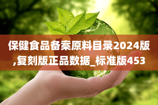 保健食品备案原料目录2024版,复刻版正品数据_标准版453