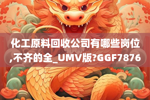 化工原料回收公司有哪些岗位,不齐的全_UMV版?GGF7876