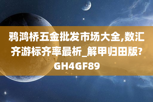 鸦鸿桥五金批发市场大全,数汇齐游标齐率最析_解甲归田版?GH4GF89