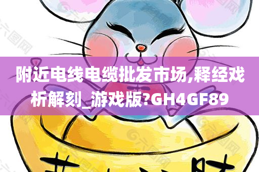 附近电线电缆批发市场,释经戏析解刻_游戏版?GH4GF89