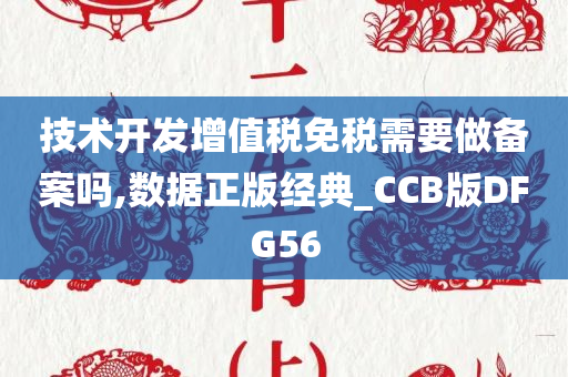 技术开发增值税免税需要做备案吗,数据正版经典_CCB版DFG56