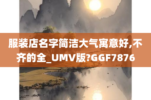 服装店名字简洁大气寓意好,不齐的全_UMV版?GGF7876