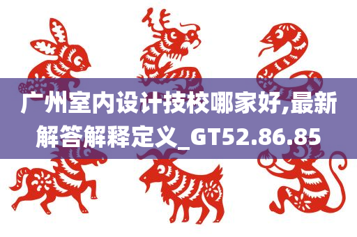 广州室内设计技校哪家好,最新解答解释定义_GT52.86.85