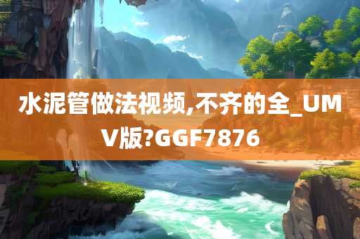 水泥管做法视频,不齐的全_UMV版?GGF7876