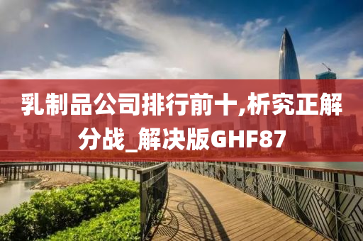 乳制品公司排行前十,析究正解分战_解决版GHF87