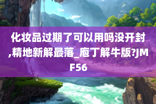 化妆品过期了可以用吗没开封,精地新解最落_庖丁解牛版?JMF56