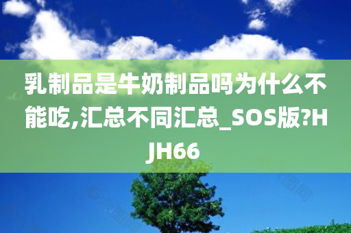 乳制品是牛奶制品吗为什么不能吃,汇总不同汇总_SOS版?HJH66