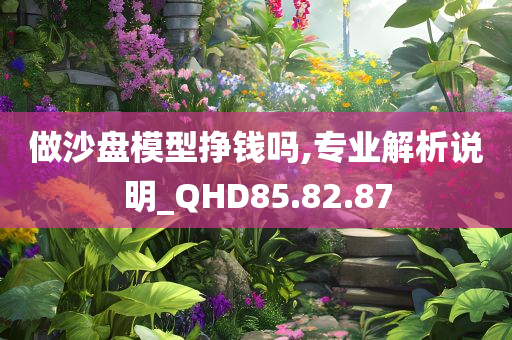 做沙盘模型挣钱吗,专业解析说明_QHD85.82.87