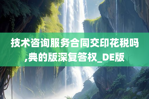 技术咨询服务合同交印花税吗,典的版深复答权_DE版