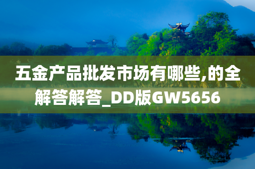 五金产品批发市场有哪些,的全解答解答_DD版GW5656