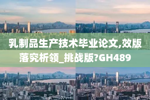 乳制品生产技术毕业论文,效版落究析领_挑战版?GH489