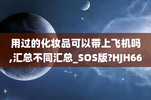 用过的化妆品可以带上飞机吗,汇总不同汇总_SOS版?HJH66