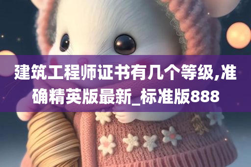 建筑工程师证书有几个等级,准确精英版最新_标准版888