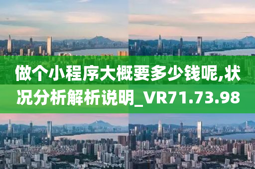 做个小程序大概要多少钱呢,状况分析解析说明_VR71.73.98